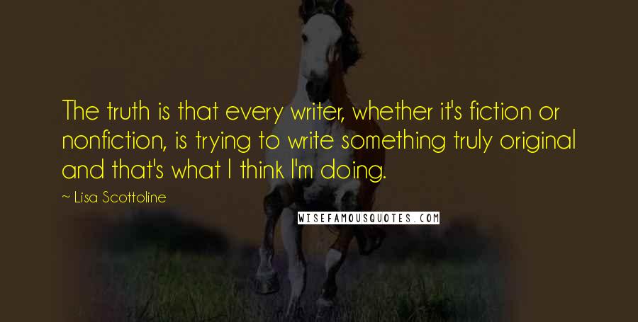 Lisa Scottoline Quotes: The truth is that every writer, whether it's fiction or nonfiction, is trying to write something truly original and that's what I think I'm doing.