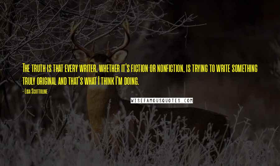 Lisa Scottoline Quotes: The truth is that every writer, whether it's fiction or nonfiction, is trying to write something truly original and that's what I think I'm doing.