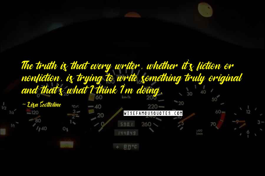 Lisa Scottoline Quotes: The truth is that every writer, whether it's fiction or nonfiction, is trying to write something truly original and that's what I think I'm doing.