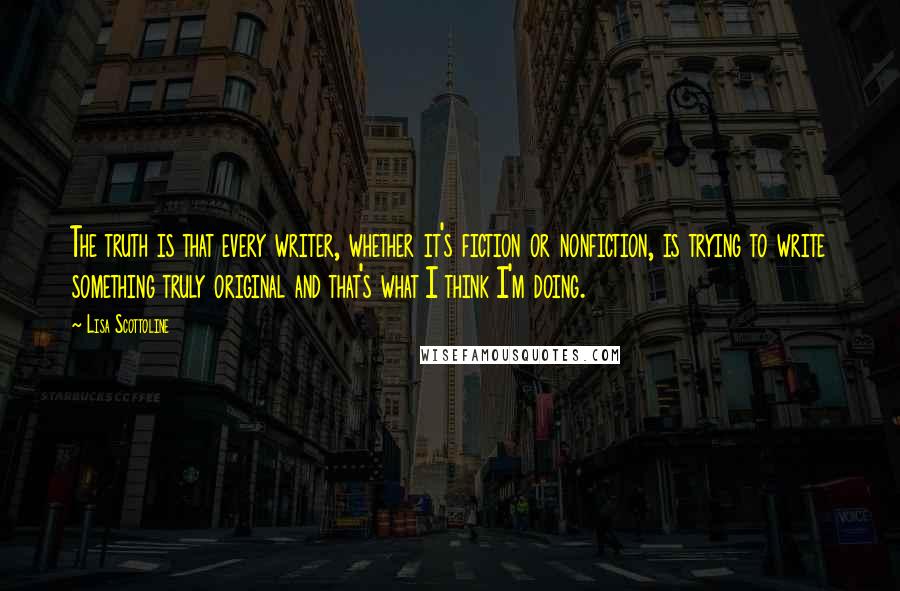 Lisa Scottoline Quotes: The truth is that every writer, whether it's fiction or nonfiction, is trying to write something truly original and that's what I think I'm doing.