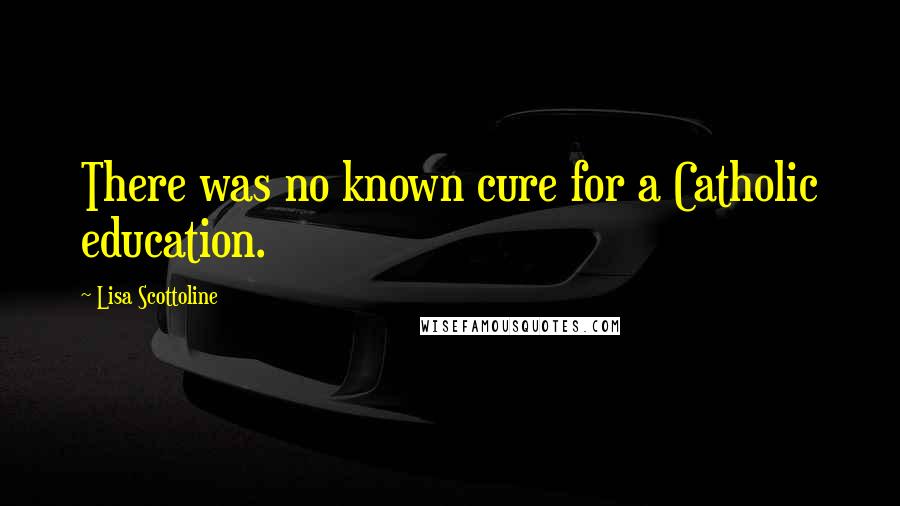Lisa Scottoline Quotes: There was no known cure for a Catholic education.