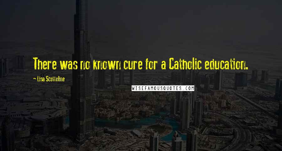 Lisa Scottoline Quotes: There was no known cure for a Catholic education.