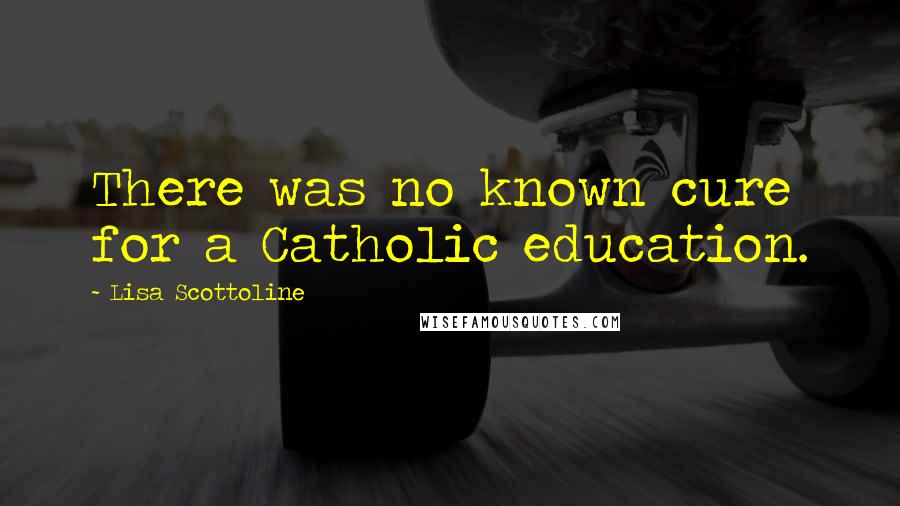 Lisa Scottoline Quotes: There was no known cure for a Catholic education.