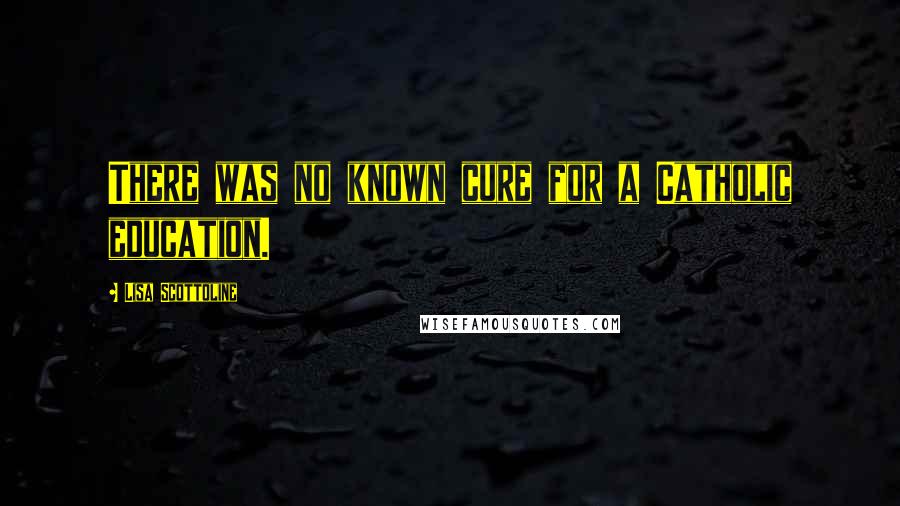 Lisa Scottoline Quotes: There was no known cure for a Catholic education.