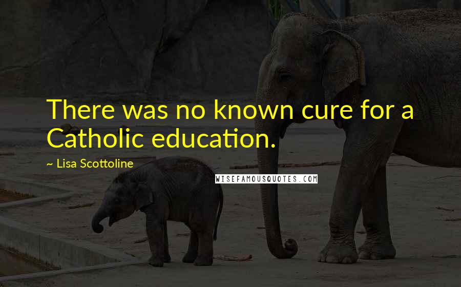 Lisa Scottoline Quotes: There was no known cure for a Catholic education.