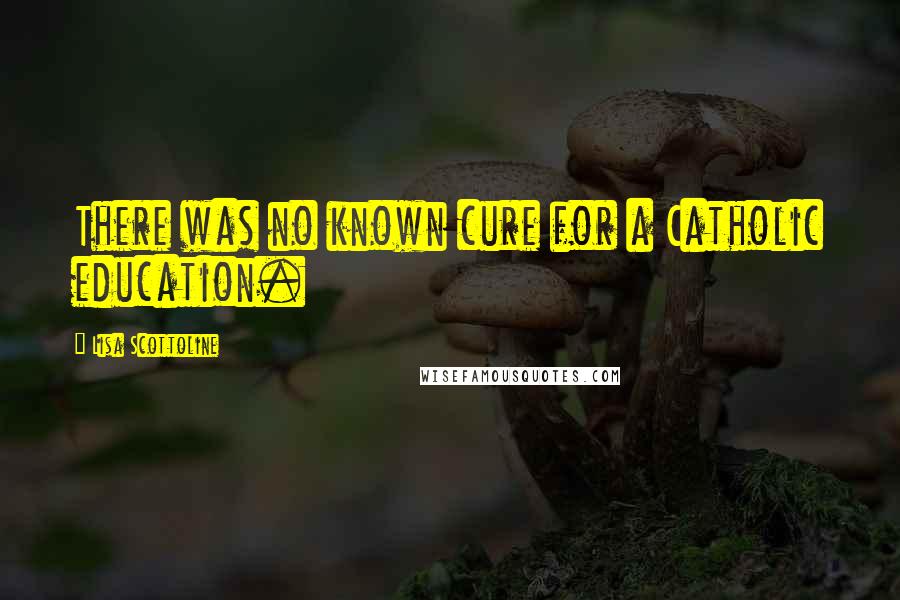 Lisa Scottoline Quotes: There was no known cure for a Catholic education.