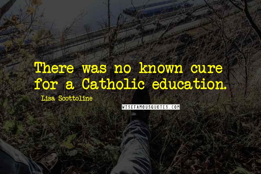 Lisa Scottoline Quotes: There was no known cure for a Catholic education.
