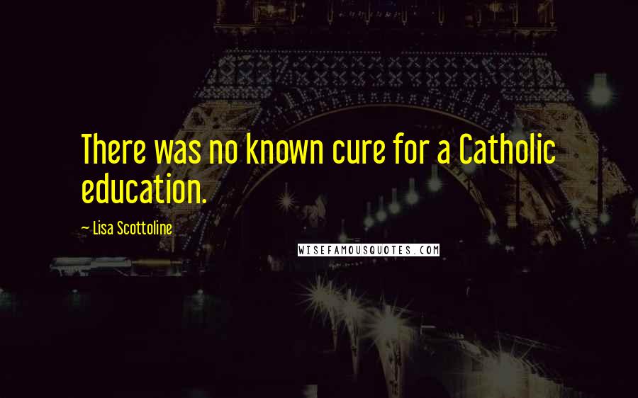 Lisa Scottoline Quotes: There was no known cure for a Catholic education.