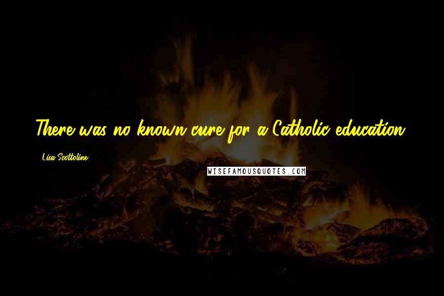 Lisa Scottoline Quotes: There was no known cure for a Catholic education.