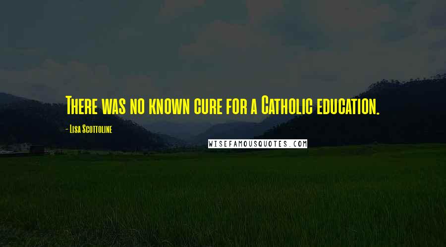 Lisa Scottoline Quotes: There was no known cure for a Catholic education.