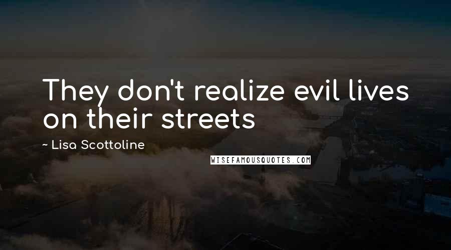 Lisa Scottoline Quotes: They don't realize evil lives on their streets