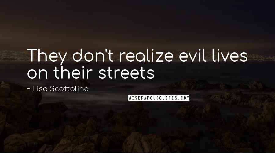 Lisa Scottoline Quotes: They don't realize evil lives on their streets