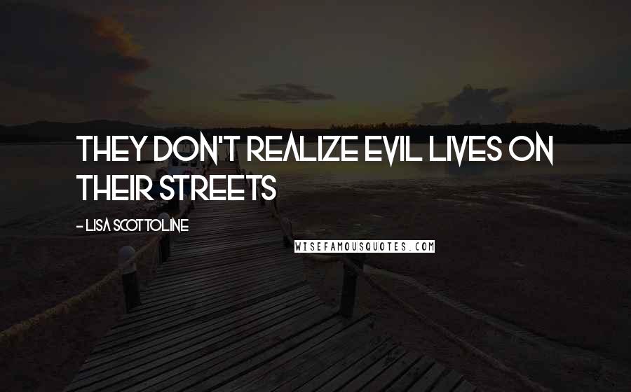 Lisa Scottoline Quotes: They don't realize evil lives on their streets