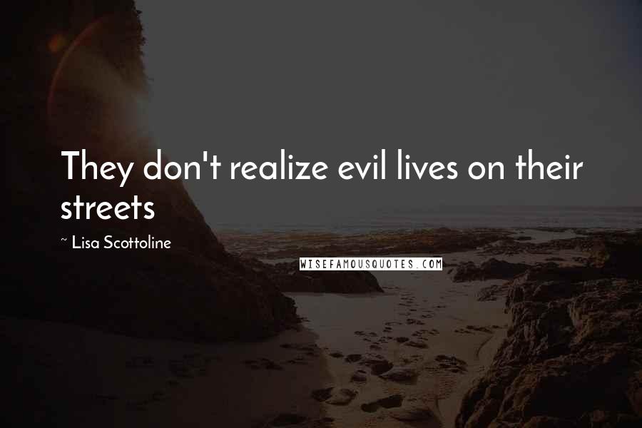 Lisa Scottoline Quotes: They don't realize evil lives on their streets