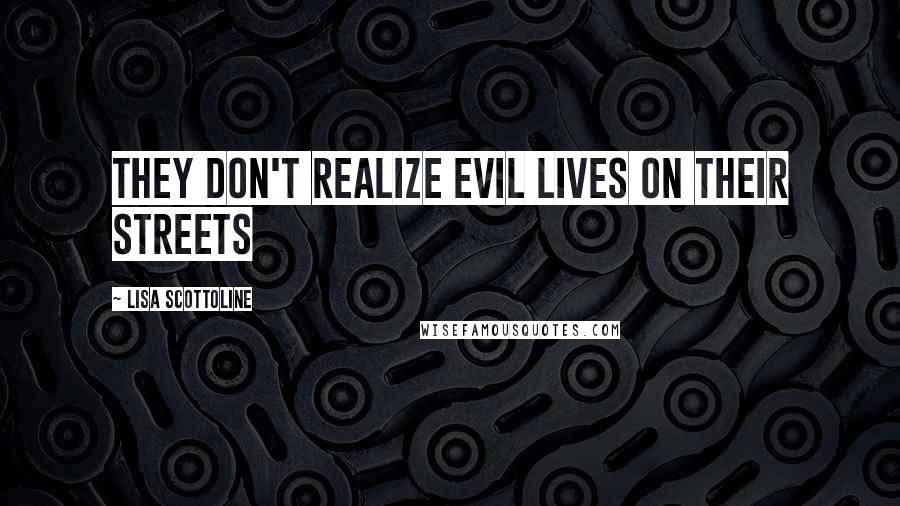 Lisa Scottoline Quotes: They don't realize evil lives on their streets