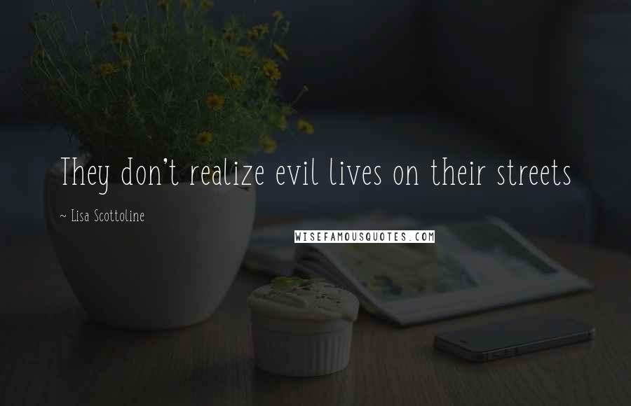 Lisa Scottoline Quotes: They don't realize evil lives on their streets