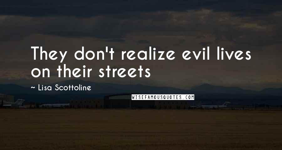 Lisa Scottoline Quotes: They don't realize evil lives on their streets
