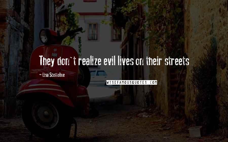 Lisa Scottoline Quotes: They don't realize evil lives on their streets