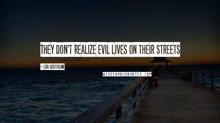 Lisa Scottoline Quotes: They don't realize evil lives on their streets