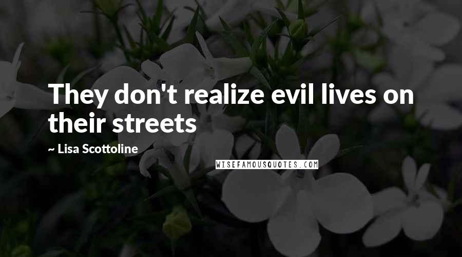 Lisa Scottoline Quotes: They don't realize evil lives on their streets