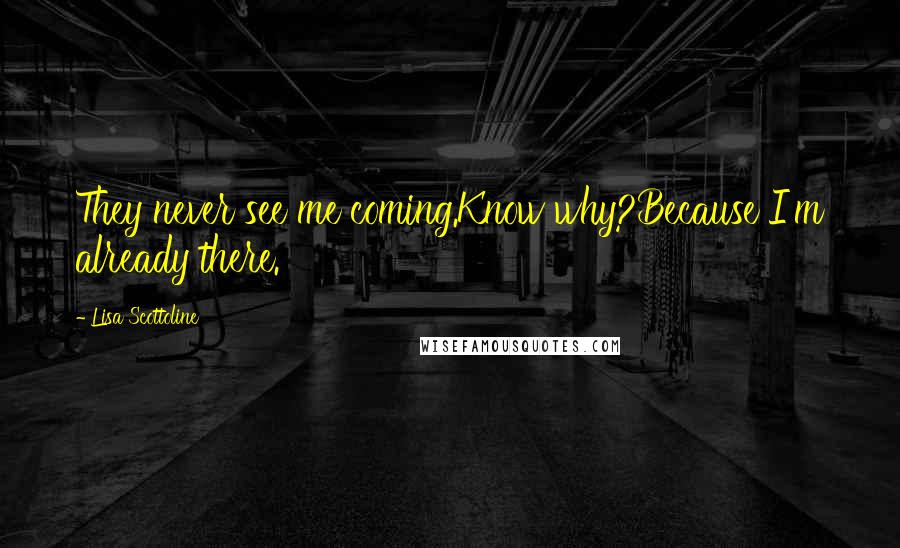 Lisa Scottoline Quotes: They never see me coming.Know why?Because I'm already there.