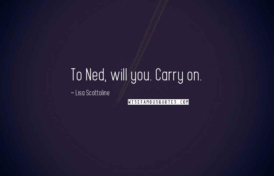 Lisa Scottoline Quotes: To Ned, will you. Carry on.