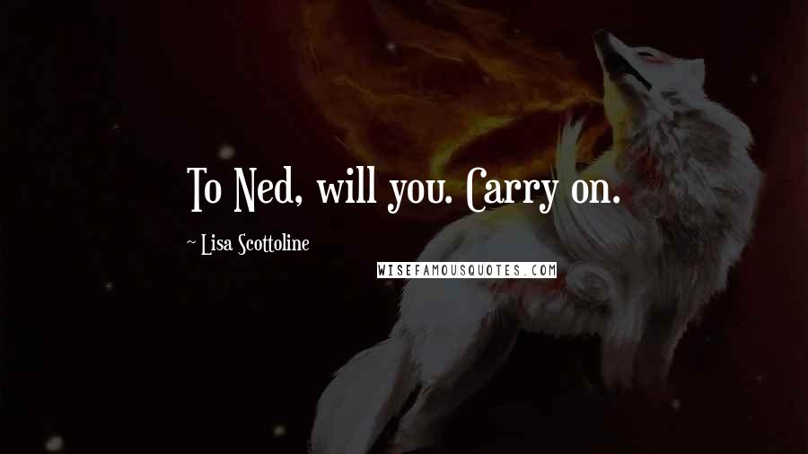 Lisa Scottoline Quotes: To Ned, will you. Carry on.