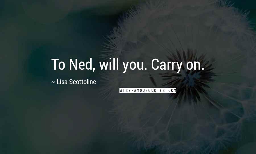 Lisa Scottoline Quotes: To Ned, will you. Carry on.