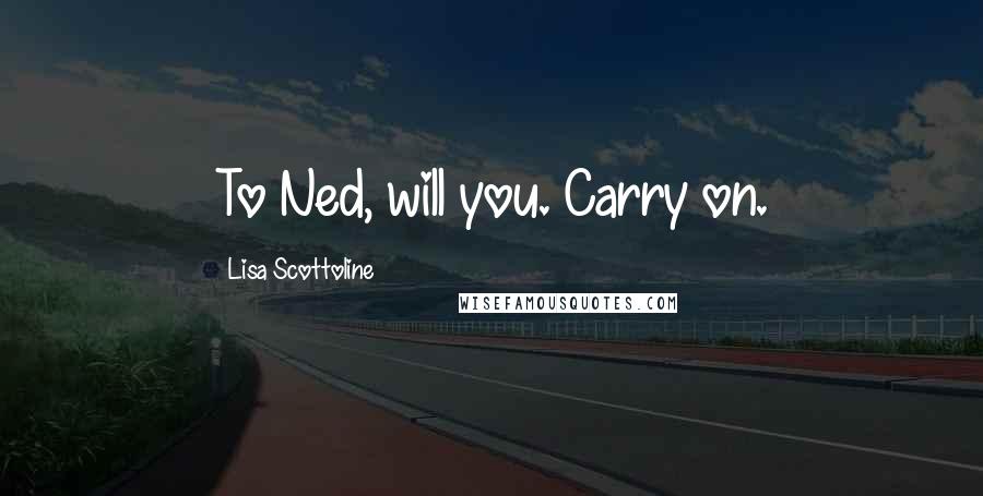 Lisa Scottoline Quotes: To Ned, will you. Carry on.