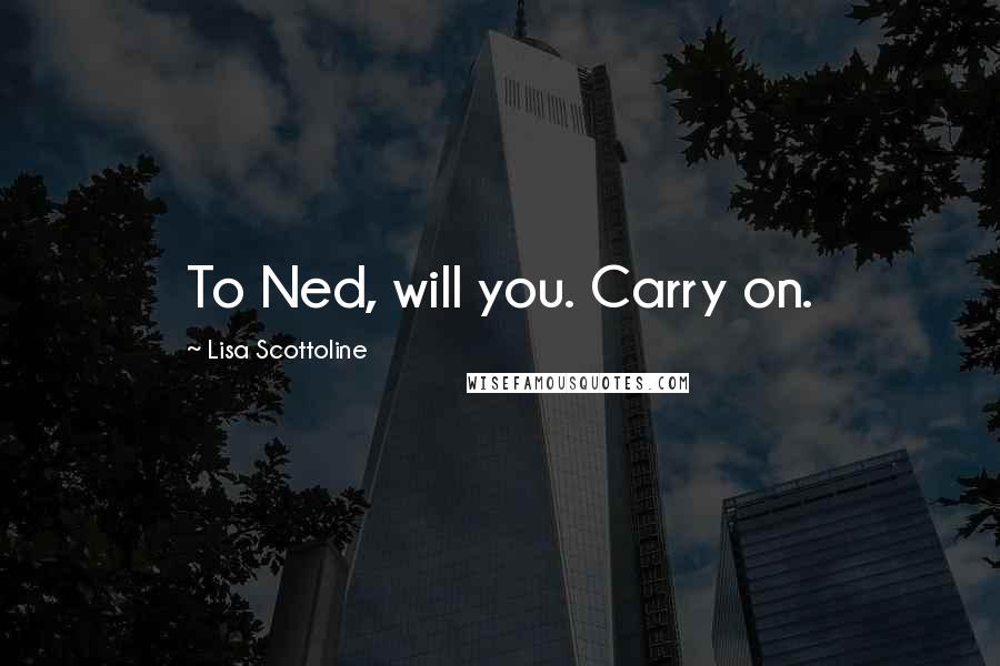 Lisa Scottoline Quotes: To Ned, will you. Carry on.
