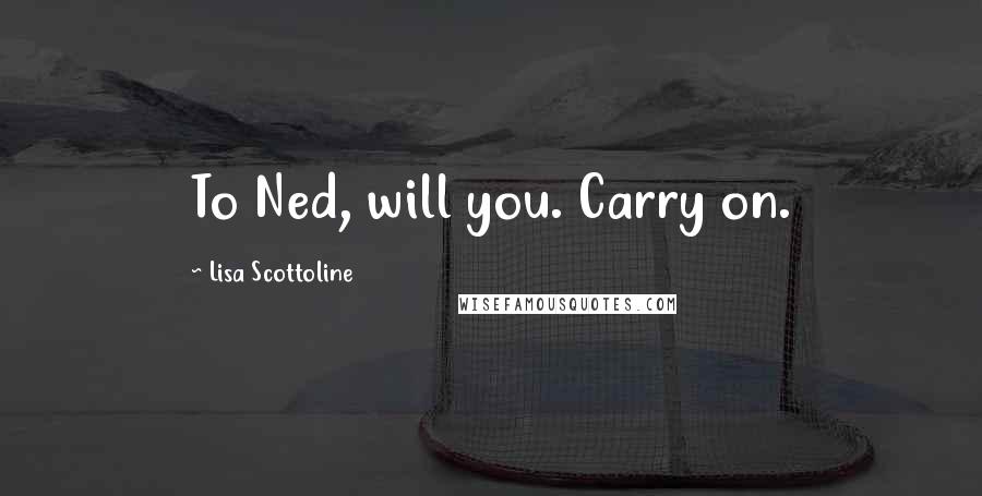 Lisa Scottoline Quotes: To Ned, will you. Carry on.