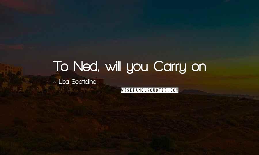 Lisa Scottoline Quotes: To Ned, will you. Carry on.