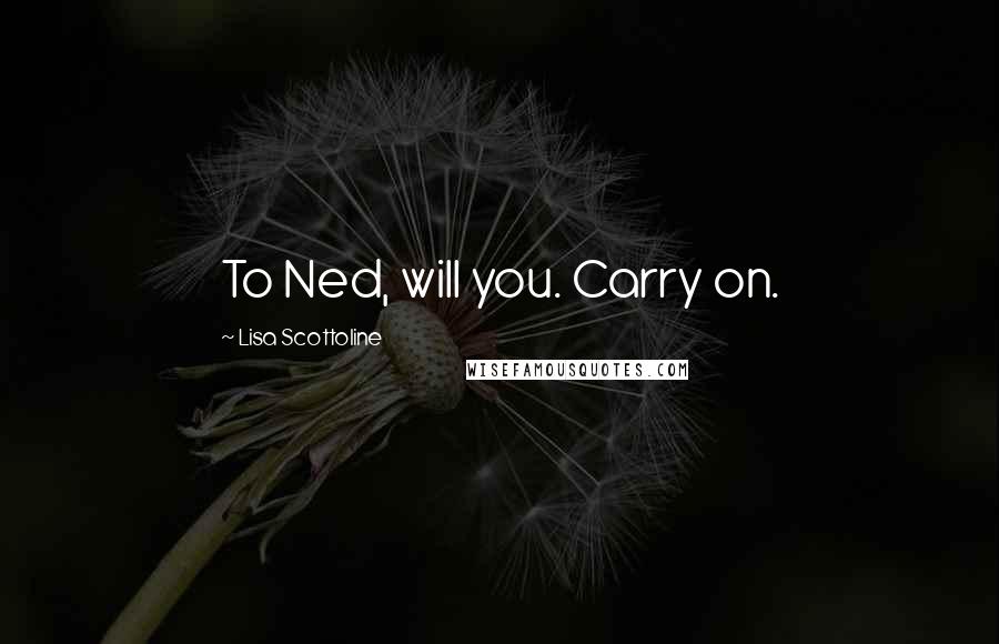 Lisa Scottoline Quotes: To Ned, will you. Carry on.