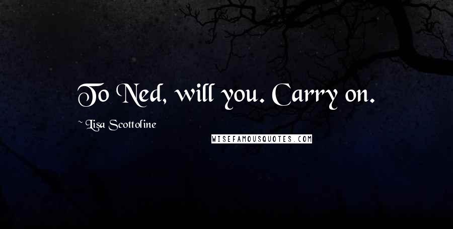 Lisa Scottoline Quotes: To Ned, will you. Carry on.