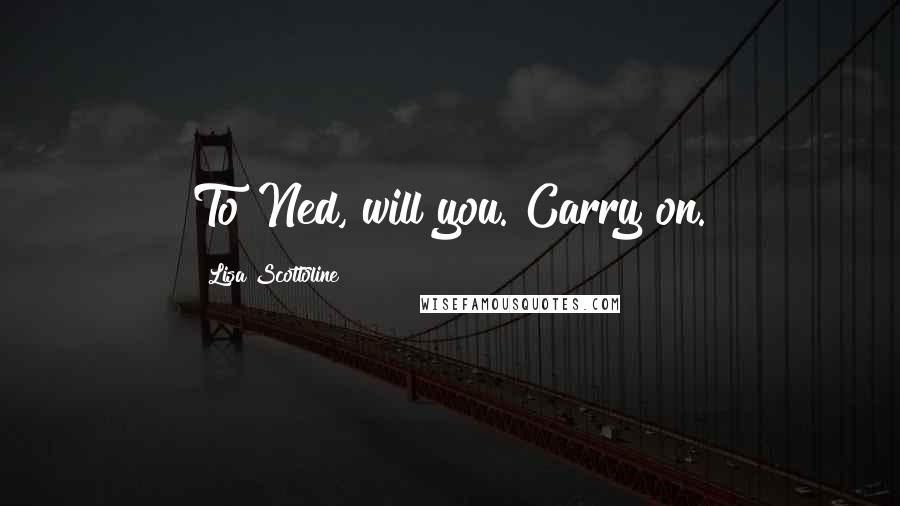 Lisa Scottoline Quotes: To Ned, will you. Carry on.