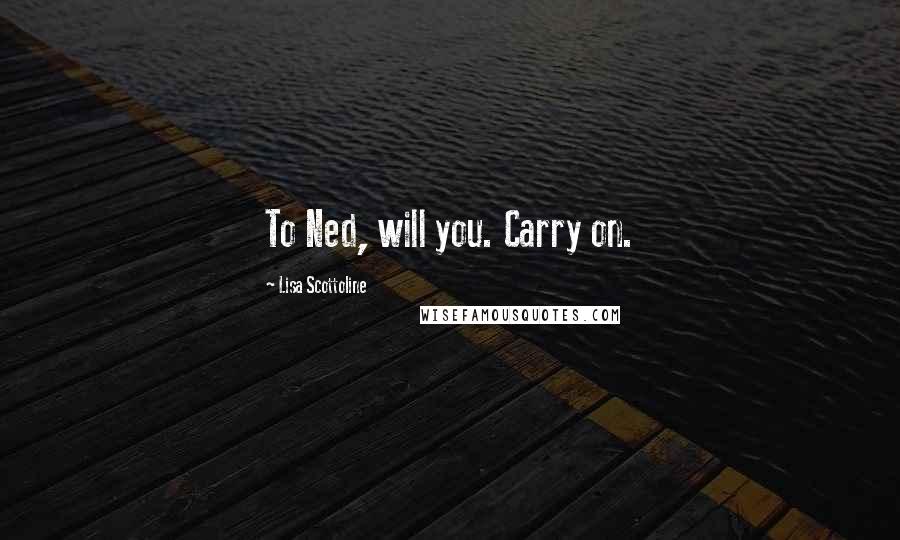 Lisa Scottoline Quotes: To Ned, will you. Carry on.