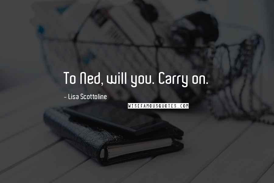 Lisa Scottoline Quotes: To Ned, will you. Carry on.