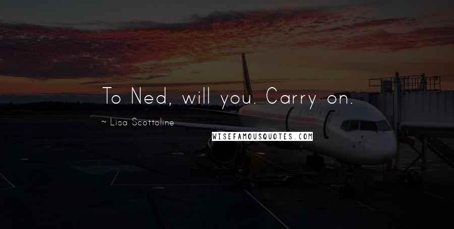 Lisa Scottoline Quotes: To Ned, will you. Carry on.