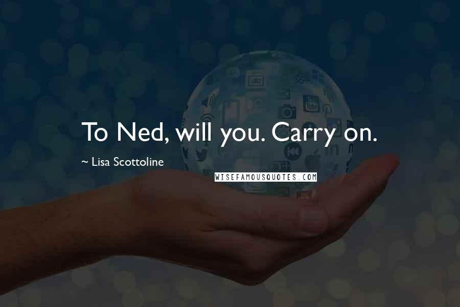 Lisa Scottoline Quotes: To Ned, will you. Carry on.