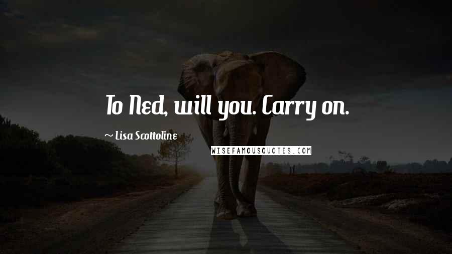 Lisa Scottoline Quotes: To Ned, will you. Carry on.