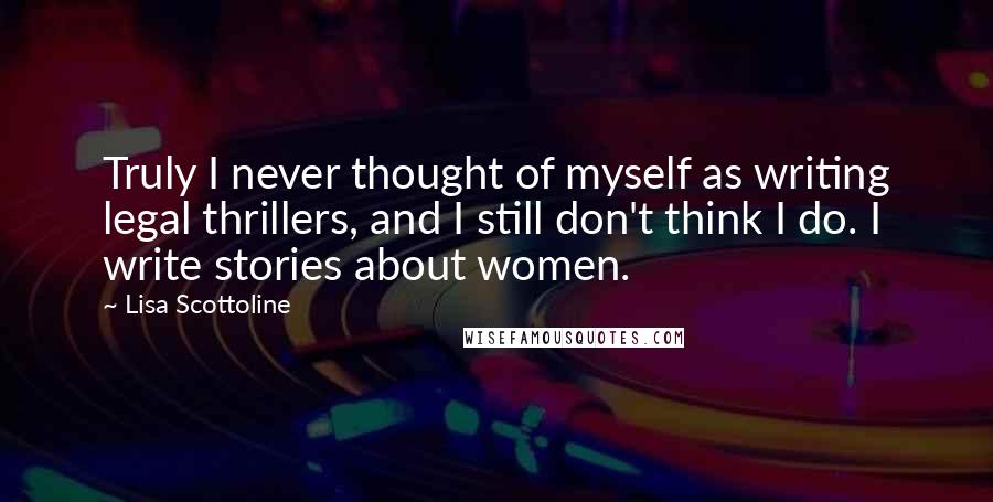 Lisa Scottoline Quotes: Truly I never thought of myself as writing legal thrillers, and I still don't think I do. I write stories about women.