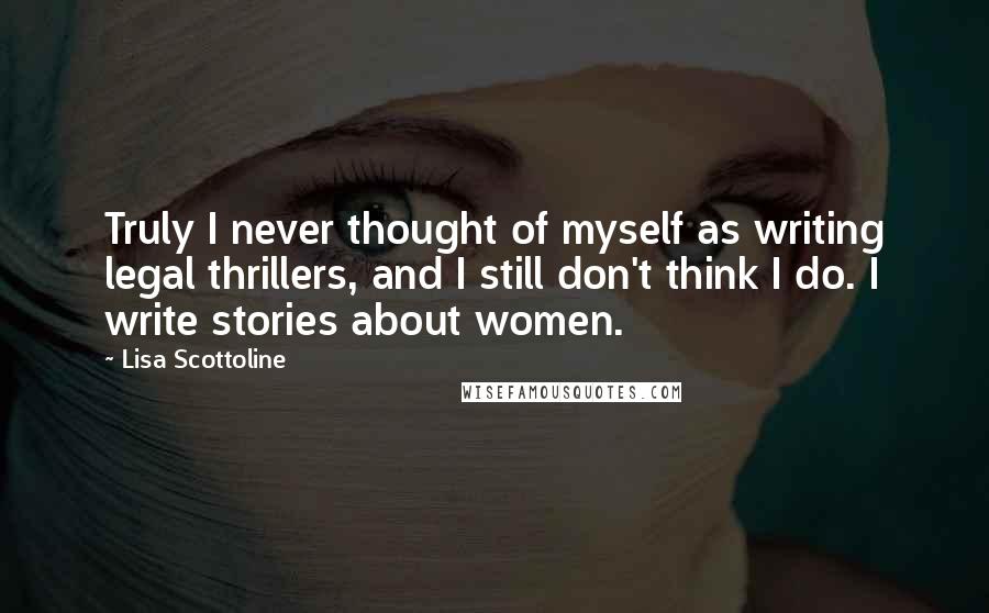 Lisa Scottoline Quotes: Truly I never thought of myself as writing legal thrillers, and I still don't think I do. I write stories about women.