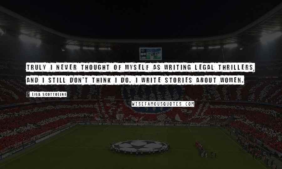 Lisa Scottoline Quotes: Truly I never thought of myself as writing legal thrillers, and I still don't think I do. I write stories about women.