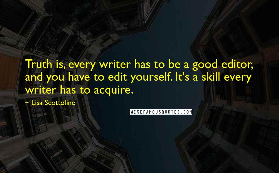 Lisa Scottoline Quotes: Truth is, every writer has to be a good editor, and you have to edit yourself. It's a skill every writer has to acquire.