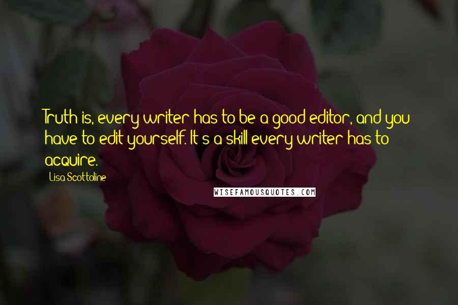 Lisa Scottoline Quotes: Truth is, every writer has to be a good editor, and you have to edit yourself. It's a skill every writer has to acquire.