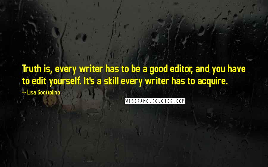 Lisa Scottoline Quotes: Truth is, every writer has to be a good editor, and you have to edit yourself. It's a skill every writer has to acquire.