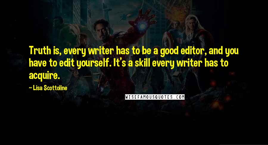 Lisa Scottoline Quotes: Truth is, every writer has to be a good editor, and you have to edit yourself. It's a skill every writer has to acquire.