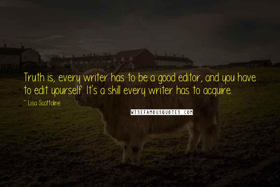 Lisa Scottoline Quotes: Truth is, every writer has to be a good editor, and you have to edit yourself. It's a skill every writer has to acquire.