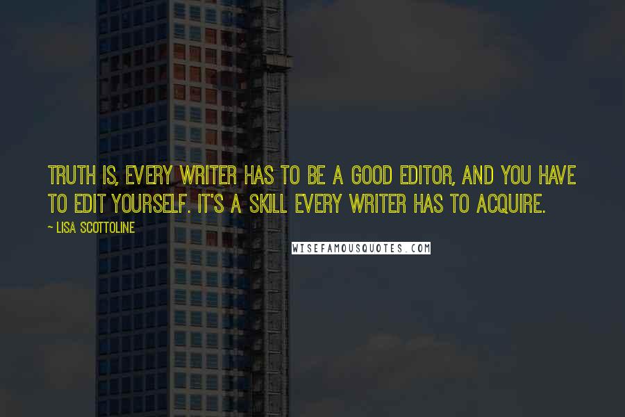 Lisa Scottoline Quotes: Truth is, every writer has to be a good editor, and you have to edit yourself. It's a skill every writer has to acquire.