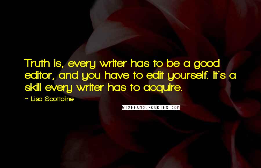 Lisa Scottoline Quotes: Truth is, every writer has to be a good editor, and you have to edit yourself. It's a skill every writer has to acquire.